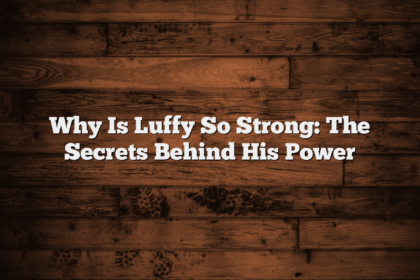 Why Is Luffy So Strong: The Secrets Behind His Power