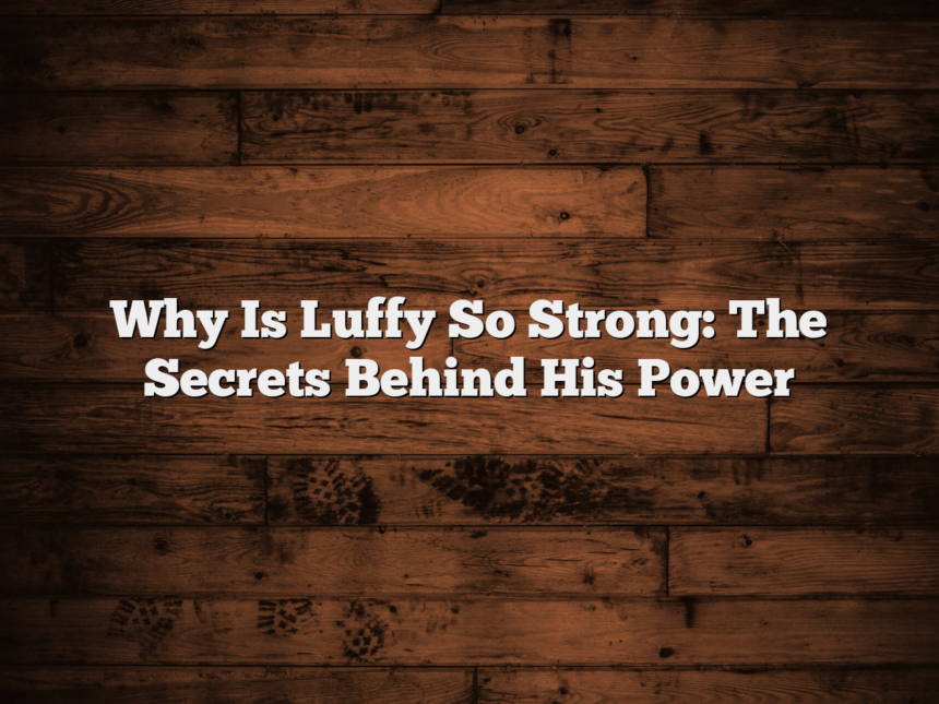 Why Is Luffy So Strong: The Secrets Behind His Power