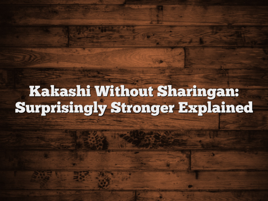 Kakashi Without Sharingan: Surprisingly Stronger Explained