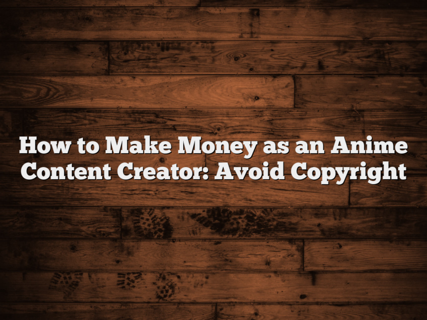 How to Make Money as an Anime Content Creator: Avoid Copyright